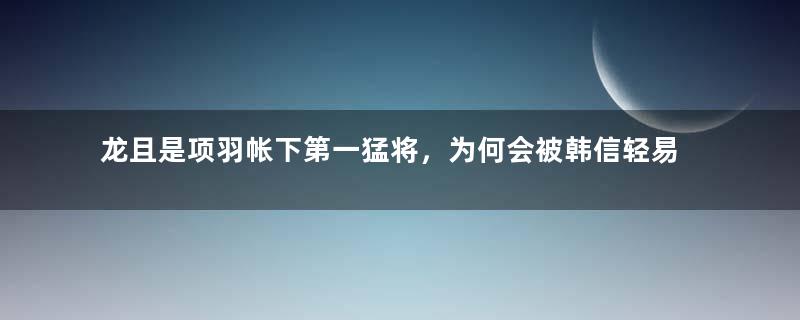 龙且是项羽帐下第一猛将，为何会被韩信轻易击败呢？