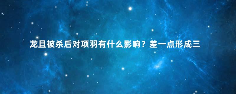 龙且被杀后对项羽有什么影响？差一点形成三足鼎立之势