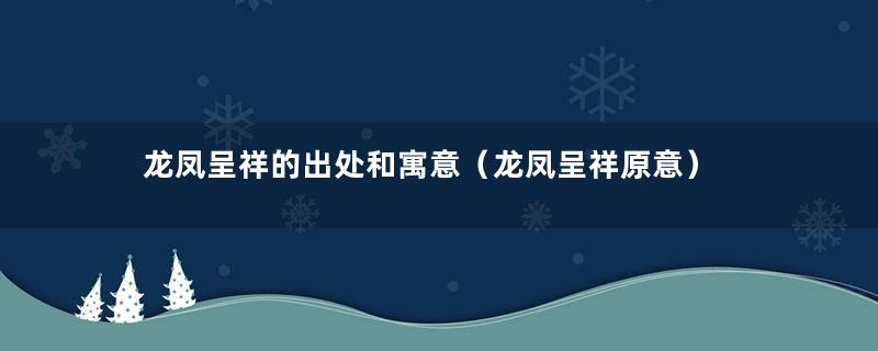 龙凤呈祥的出处和寓意（龙凤呈祥原意）
