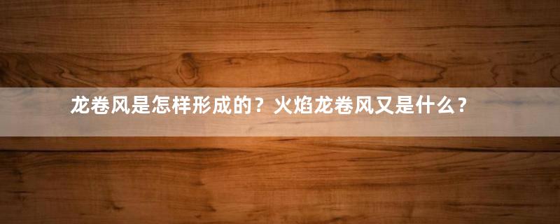 龙卷风是怎样形成的？火焰龙卷风又是什么？