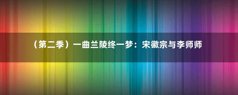 （第二季）一曲兰陵终一梦：宋徽宗与李师师之谜